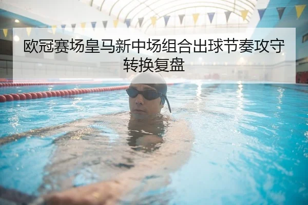 欧冠赛场皇马新中场组合出球节奏攻守转换复盘