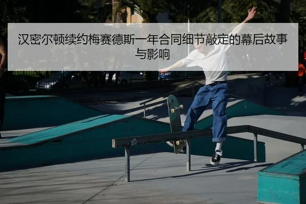 汉密尔顿续约梅赛德斯一年合同细节敲定的幕后故事与影响